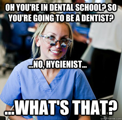 Oh you're in dental school? So you're going to be a dentist?  ...what's that?  ...no, hygienist... - Oh you're in dental school? So you're going to be a dentist?  ...what's that?  ...no, hygienist...  overworked dental student