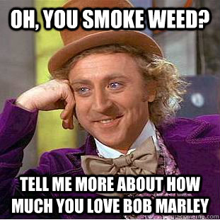 Oh, you smoke weed? Tell me more about how much you love BOB mARLEY - Oh, you smoke weed? Tell me more about how much you love BOB mARLEY  Condescending Wonka