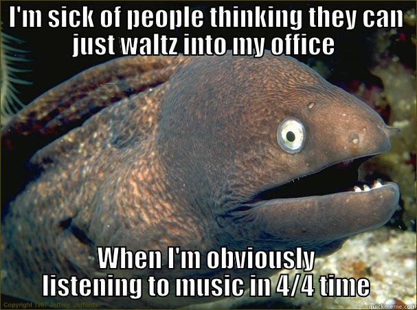 I'M SICK OF PEOPLE THINKING THEY CAN JUST WALTZ INTO MY OFFICE  WHEN I'M OBVIOUSLY LISTENING TO MUSIC IN 4/4 TIME Bad Joke Eel