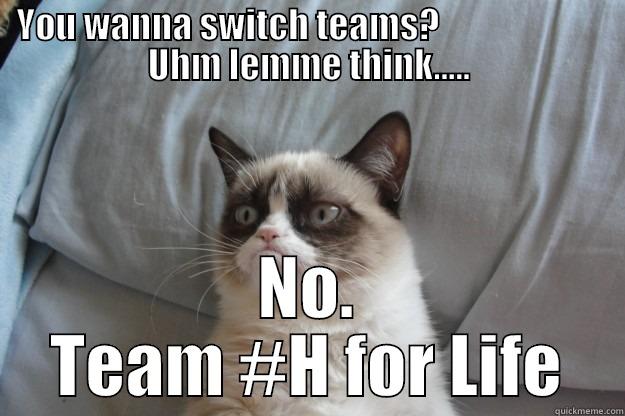 YOU WANNA SWITCH TEAMS?                        UHM LEMME THINK..... NO. TEAM #H FOR LIFE Grumpy Cat