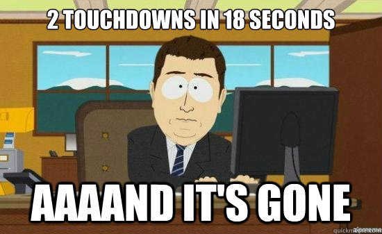 2 touchdowns in 18 seconds AAAAND it's gone - 2 touchdowns in 18 seconds AAAAND it's gone  aaaand its gone