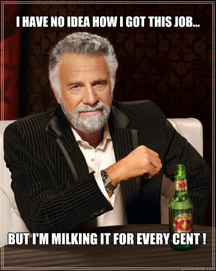 I have no idea how I got this job... But I'm milking it for every cent !  The Most Interesting Man In The World