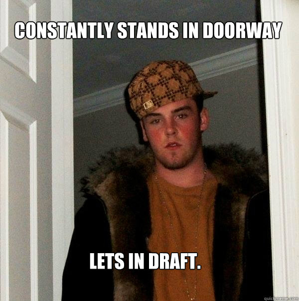 Constantly stands in doorway Lets in draft.  Scumbag Steve