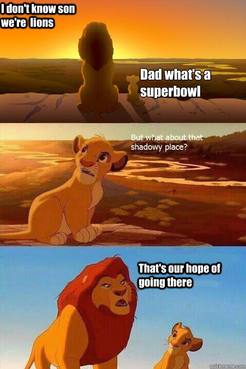 Dad what's a superbowl
 I don't know son  we're  lions That's our hope of going there  Lion King Shadowy Place