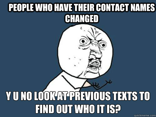 people who have their contact names changed y u no look at previous texts to find out who it is? - people who have their contact names changed y u no look at previous texts to find out who it is?  Y U No