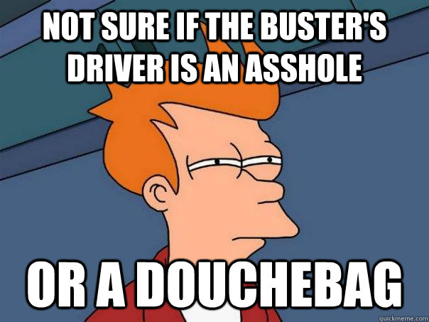 Not sure if the Buster's driver is an asshole Or a douchebag  Futurama Fry