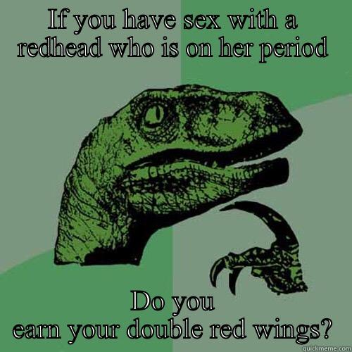 IF YOU HAVE SEX WITH A REDHEAD WHO IS ON HER PERIOD DO YOU EARN YOUR DOUBLE RED WINGS? Philosoraptor