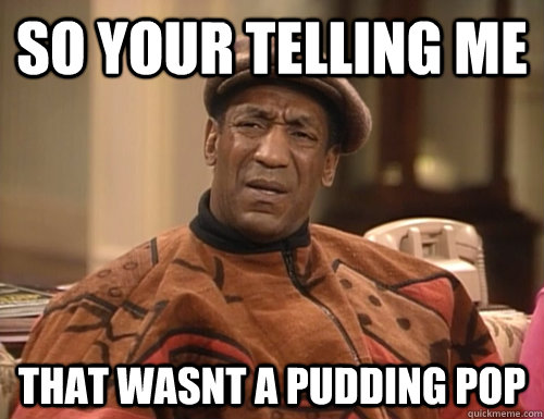 So your telling me that wasnt a pudding pop - So your telling me that wasnt a pudding pop  Confounded Cosby