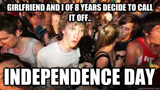 Girlfriend and I of 8 years decide to call it off.. Independence Day  Sudden Clarity Clarence