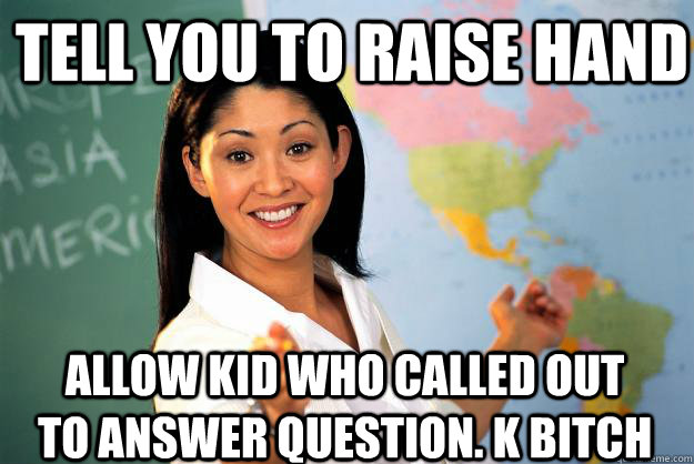 TELL YOU TO RAISE HAND Allow kid who called out to answer question. K BITCH  Unhelpful High School Teacher