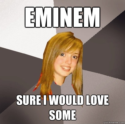 Eminem Sure I would Love  SOME  Musically Oblivious 8th Grader