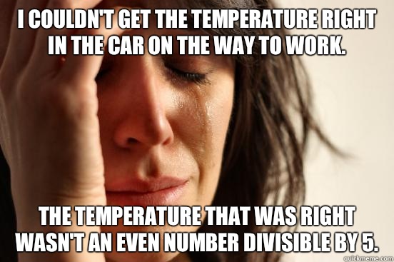 I couldn't get the temperature right in the car on the way to work. The temperature that was right wasn't an even number divisible by 5.  - I couldn't get the temperature right in the car on the way to work. The temperature that was right wasn't an even number divisible by 5.   First World Problems