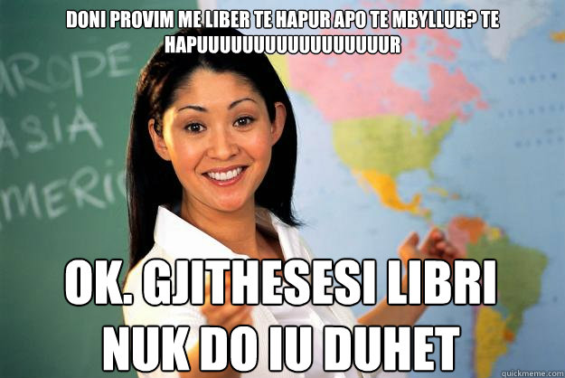 doni provim me liber te hapur apo te mbyllur? te hapuuuuuuuuuuuuuuuuur ok. gjithesesi libri nuk do iu duhet  Unhelpful High School Teacher