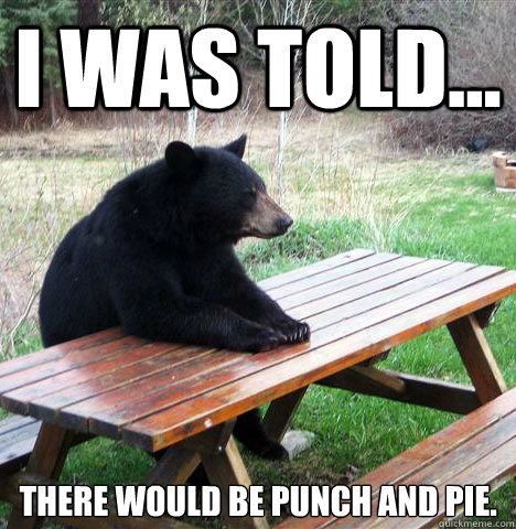 I was told... there would be punch and pie.  waiting bear