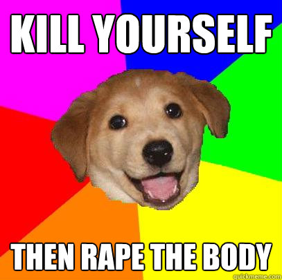 kill yourself then rape the body  Advice Dog