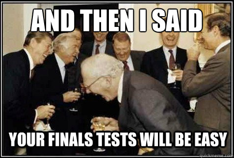 And then I said your finals tests will be easy   And then they said