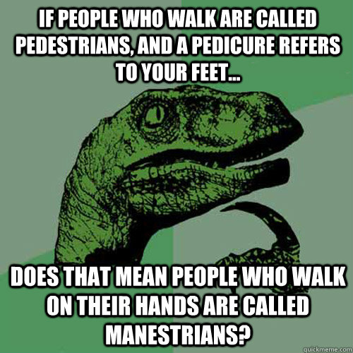 If people who walk are called pedestrians, and a pedicure refers to your feet... Does that mean people who walk on their hands are called manestrians? - If people who walk are called pedestrians, and a pedicure refers to your feet... Does that mean people who walk on their hands are called manestrians?  Philosoraptor