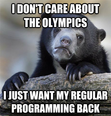 I don't care about the olympics I just want my regular programming back  Confession Bear