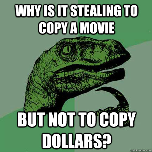 why is it stealing to copy a movie but not to copy dollars?  Philosoraptor