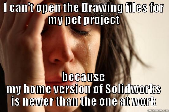 I CAN'T OPEN THE DRAWING FILES FOR MY PET PROJECT BECAUSE MY HOME VERSION OF SOLIDWORKS IS NEWER THAN THE ONE AT WORK First World Problems