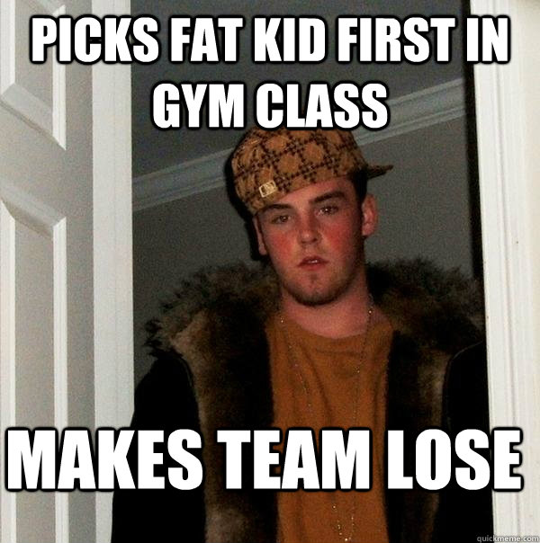 Picks fat kid first in gym class makes team lose - Picks fat kid first in gym class makes team lose  Scumbag Steve