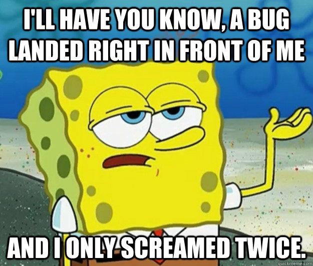 I'll have you know, a bug landed right in front of me and i only screamed twice. - I'll have you know, a bug landed right in front of me and i only screamed twice.  Tough Spongebob