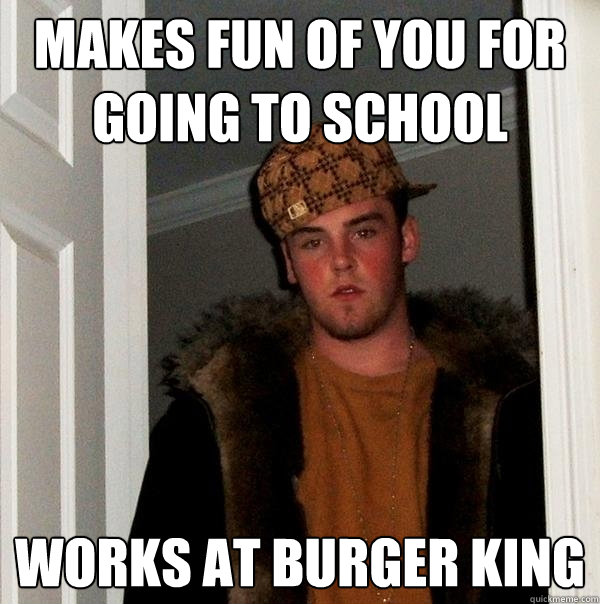 Makes Fun of you for going to school works at burger king  Scumbag Steve