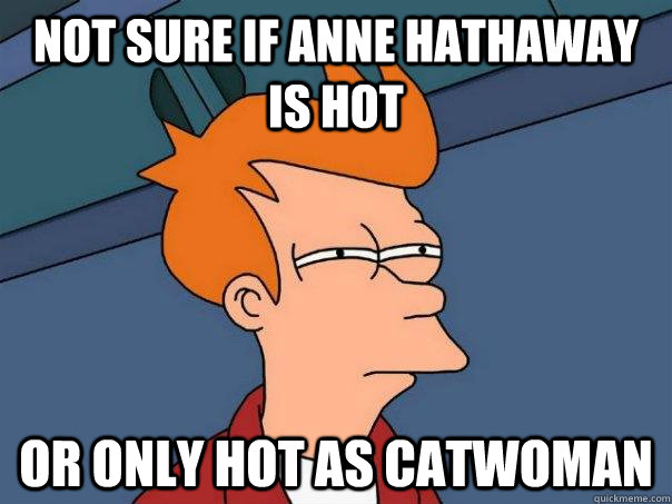 Not sure if Anne Hathaway is hot Or only hot as catwoman  Futurama Fry