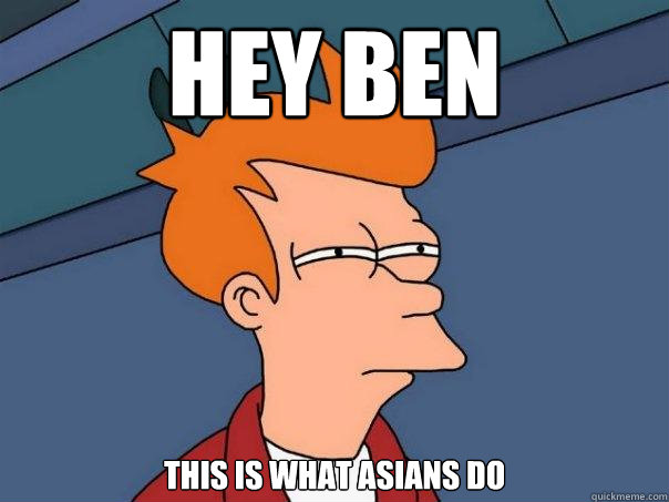 Hey Ben this is what asians do  Futurama Fry