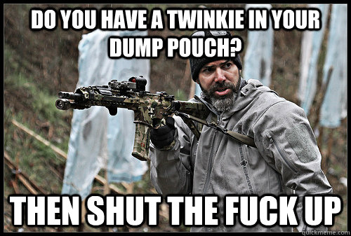 Do you have a twinkie in your dump pouch? Then shut the fuck up  Chris Costa