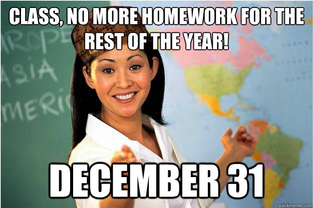 Class, No more homework for the rest of the year! December 31 - Class, No more homework for the rest of the year! December 31  Scumbag Teacher