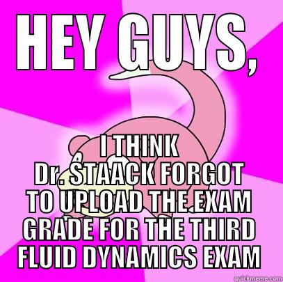 HEY GUYS, I THINK DR. STAACK FORGOT TO UPLOAD THE EXAM GRADE FOR THE THIRD FLUID DYNAMICS EXAM Slowpoke