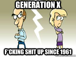 Generation X F*cking shit up since 1961  Generation X