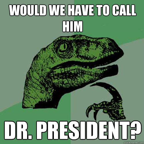 Would we have to call him Dr. President?  Philosoraptor