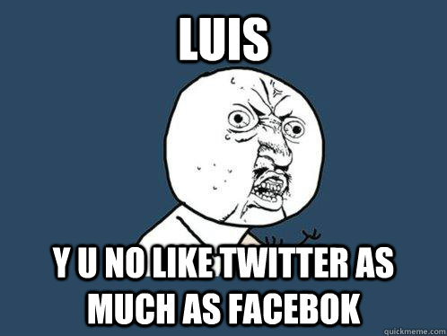 Luis y u no like twitter as much as facebok  Y U No