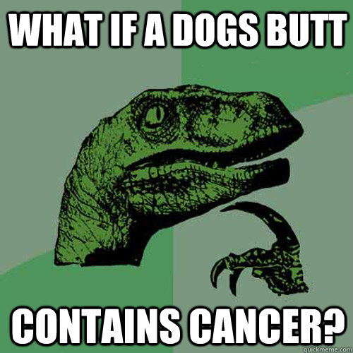 What if a dogs butt contains cancer?  Philosoraptor