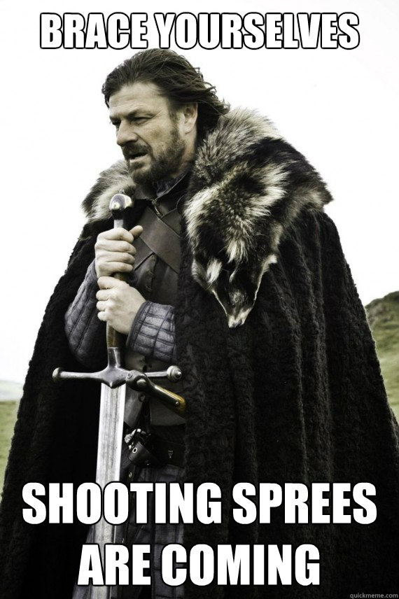 Brace yourselves Shooting sprees are coming  Brace yourself