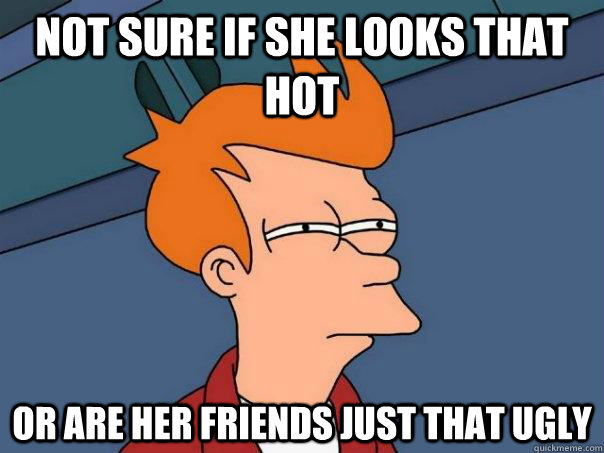 Not sure if she looks that hot Or are her friends just that ugly  Futurama Fry