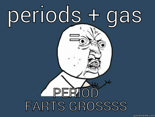 PERIODS + GAS = PERIOD FARTS GROSSSS Y U No