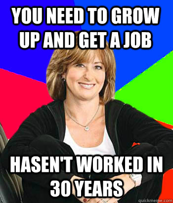 You need to grow up and get a job hasen't worked in 30 years   Sheltering Suburban Mom