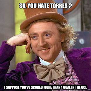 SO, you hate torres ? I suppose you've scored more than 1 goAl in the UCL - SO, you hate torres ? I suppose you've scored more than 1 goAl in the UCL  Condescending Wonka