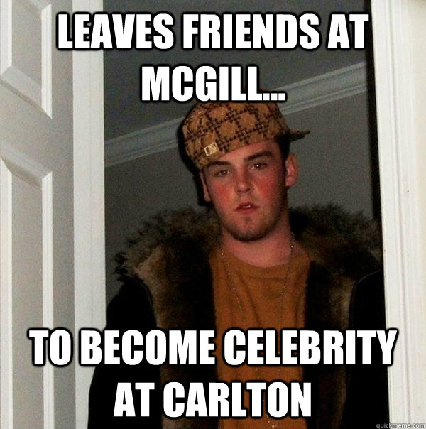 Leaves Friends at McGill... To become celebrity at Carlton  Scumbag Steve