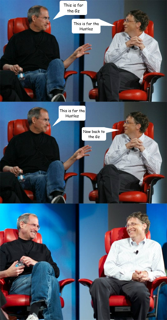 This is for tha Gz This is for tha Hustlaz This is for tha Hustlaz Now back to the Gz - This is for tha Gz This is for tha Hustlaz This is for tha Hustlaz Now back to the Gz  Steve Jobs vs Bill Gates