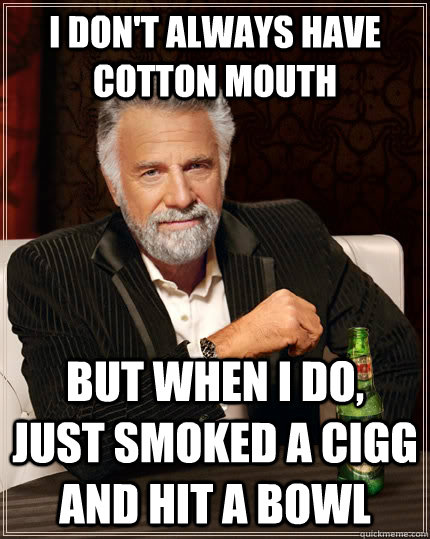 I Don't always have cotton mouth but when i do,  just smoked a cigg and hit a bowl  The Most Interesting Man In The World