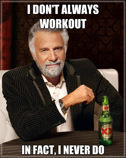 I don't always workout In fact, I never do  The Most Interesting Man In The World