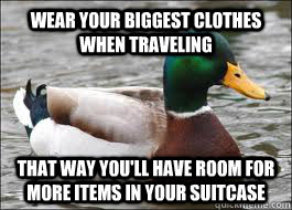 Wear your biggest clothes when traveling  That way you'll have room for more items in your suitcase  Good Advice Duck
