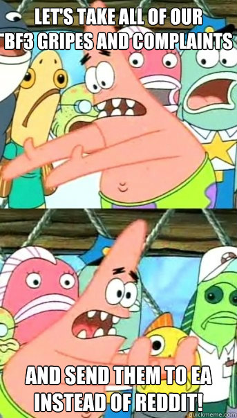 let's take all of our
BF3 gripes and complaints and send them to ea instead of reddit! - let's take all of our
BF3 gripes and complaints and send them to ea instead of reddit!  Push it somewhere else Patrick