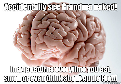 Accidentally see Grandma naked! Image returns everytime you eat, smell or even think about Apple Pie!!!    Scumbag Brain