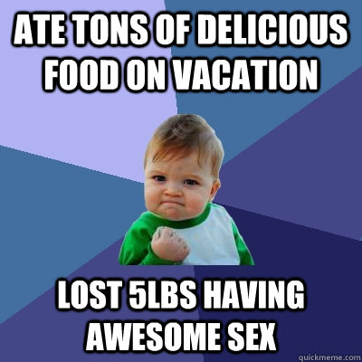 Ate tons of delicious food on vacation Lost 5lbs having awesome sex - Ate tons of delicious food on vacation Lost 5lbs having awesome sex  Success Kid