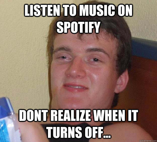 listen to music on spotify dont realize when it turns off...  10 Guy